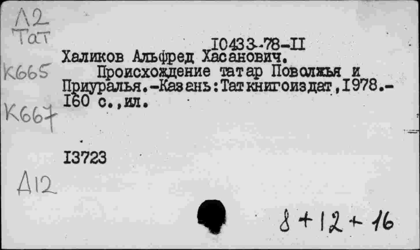 ﻿

10433^78-11 Халиков Альфред Хасанович.
Происхождение татар Поволжья и Приуралья.-Казань: Таг книгоиз дат, 1978.-160 с.,ил.
13723
Діі
